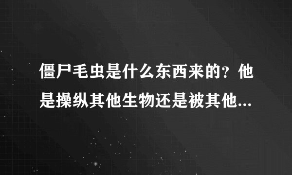 僵尸毛虫是什么东西来的？他是操纵其他生物还是被其他生物操纵的啊？