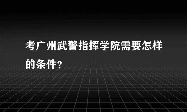 考广州武警指挥学院需要怎样的条件？
