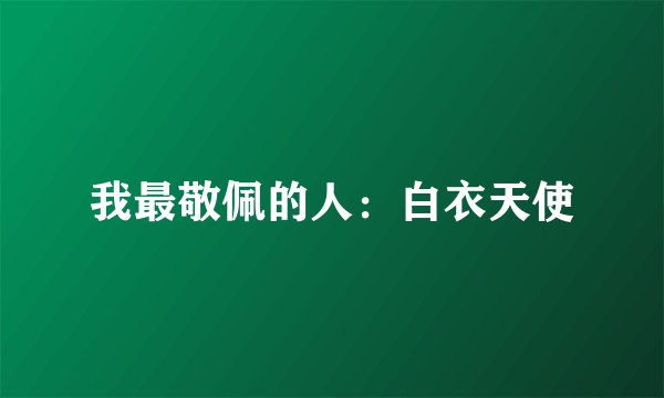 我最敬佩的人：白衣天使