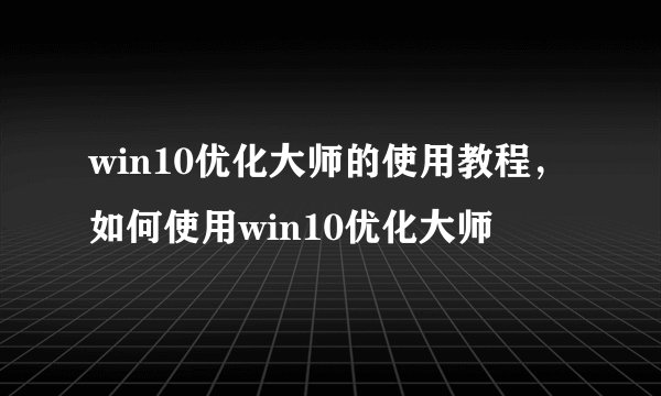 win10优化大师的使用教程，如何使用win10优化大师