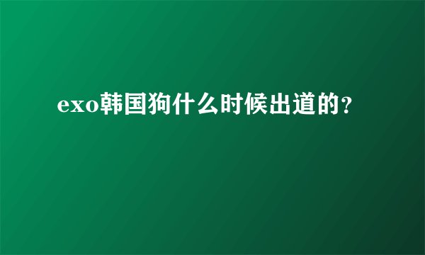 exo韩国狗什么时候出道的？