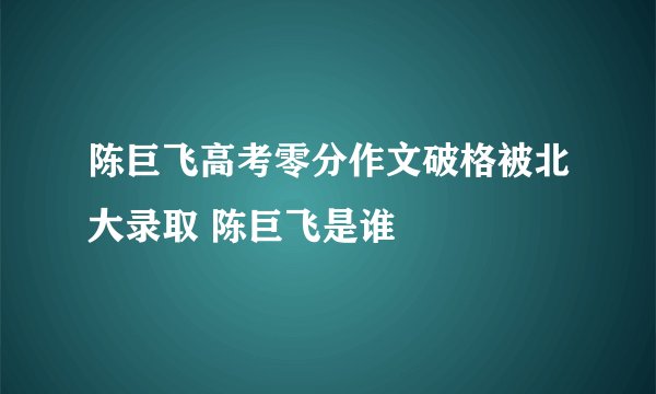 陈巨飞高考零分作文破格被北大录取 陈巨飞是谁