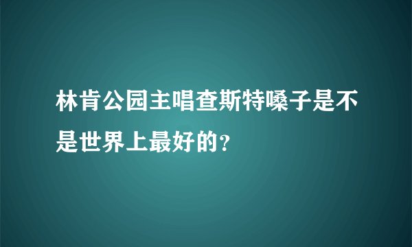 林肯公园主唱查斯特嗓子是不是世界上最好的？