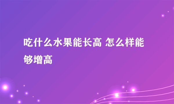 吃什么水果能长高 怎么样能够增高