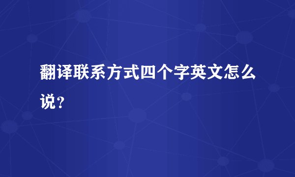 翻译联系方式四个字英文怎么说？
