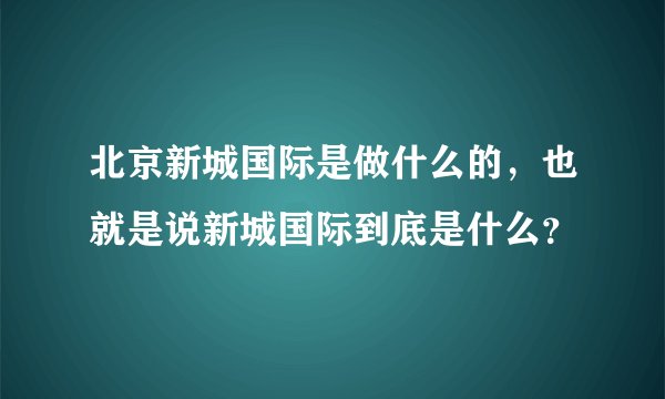 北京新城国际是做什么的，也就是说新城国际到底是什么？