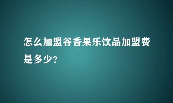 怎么加盟谷香果乐饮品加盟费是多少？