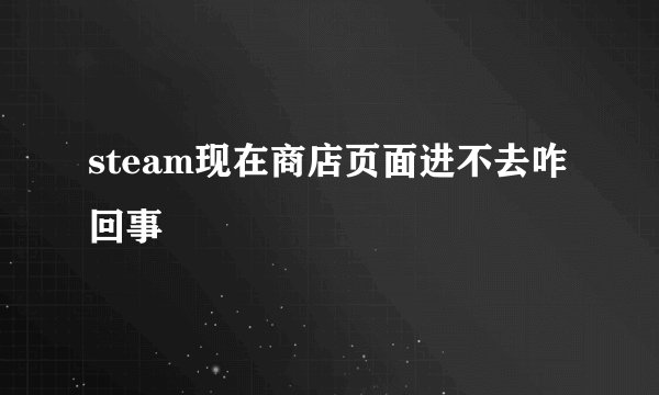 steam现在商店页面进不去咋回事