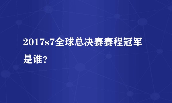 2017s7全球总决赛赛程冠军是谁？