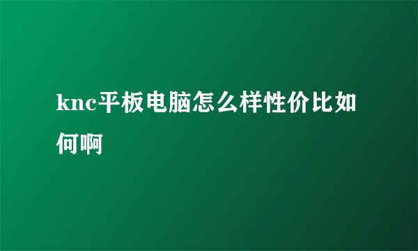 knc平板电脑怎么样性价比如何啊