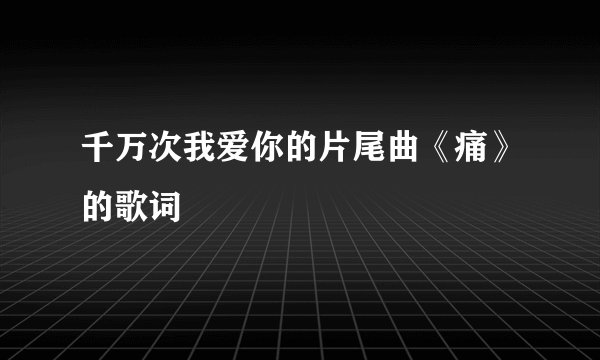 千万次我爱你的片尾曲《痛》的歌词
