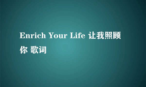 Enrich Your Life 让我照顾你 歌词