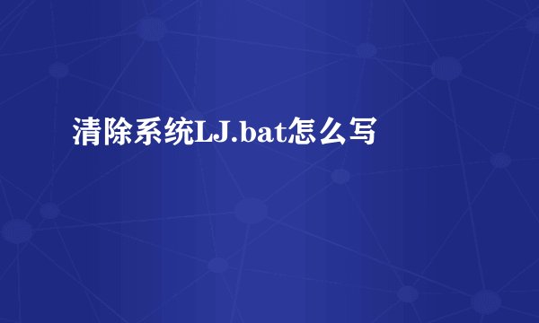 清除系统LJ.bat怎么写