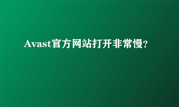 Avast官方网站打开非常慢？