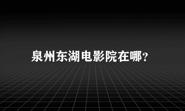 泉州东湖电影院在哪？