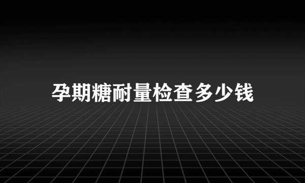 孕期糖耐量检查多少钱