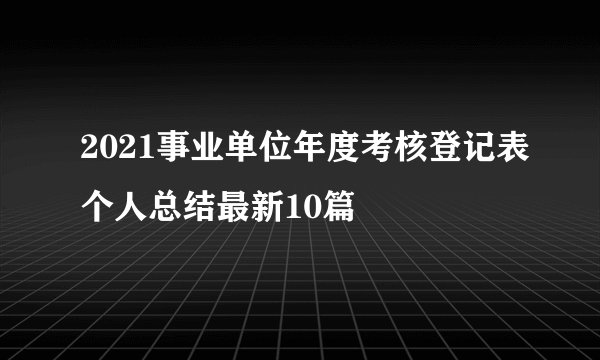 2021事业单位年度考核登记表个人总结最新10篇