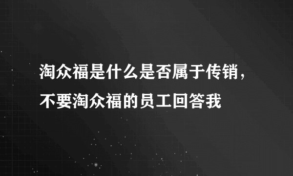 淘众福是什么是否属于传销，不要淘众福的员工回答我