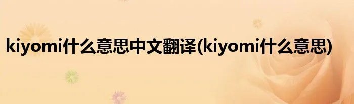 kiyomi什么意思中文翻译(kiyomi什么意思)