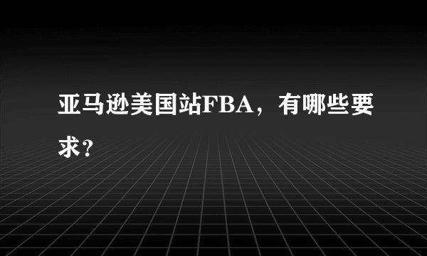 亚马逊美国站FBA，有哪些要求？