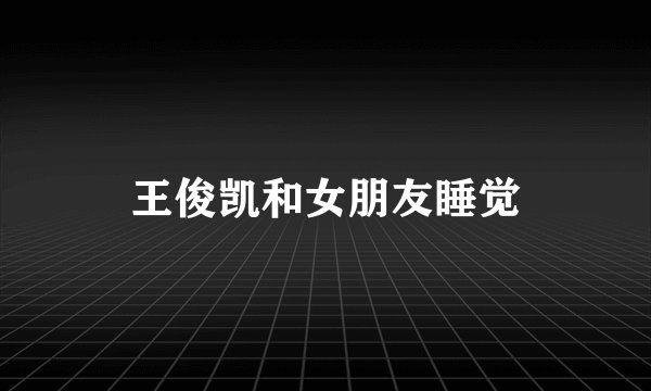 王俊凯和女朋友睡觉