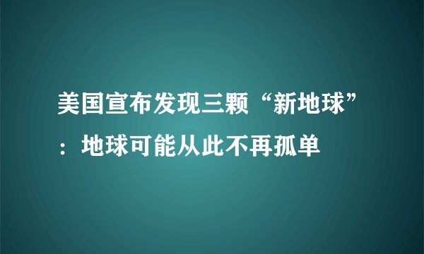 美国宣布发现三颗“新地球”：地球可能从此不再孤单