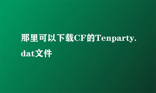 那里可以下载CF的Tenparty.dat文件
