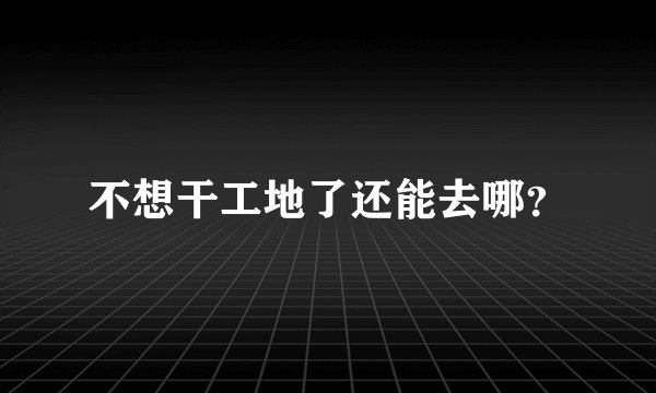 不想干工地了还能去哪？
