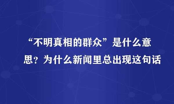 “不明真相的群众”是什么意思？为什么新闻里总出现这句话