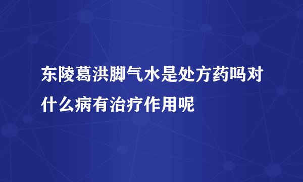 东陵葛洪脚气水是处方药吗对什么病有治疗作用呢