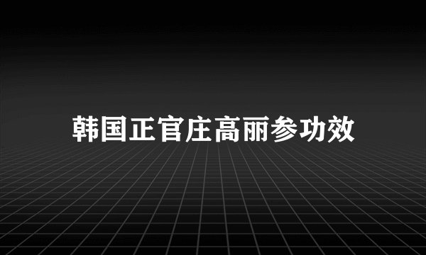 韩国正官庄高丽参功效