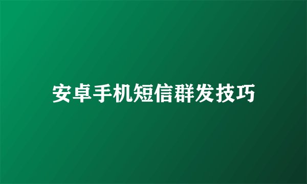 安卓手机短信群发技巧