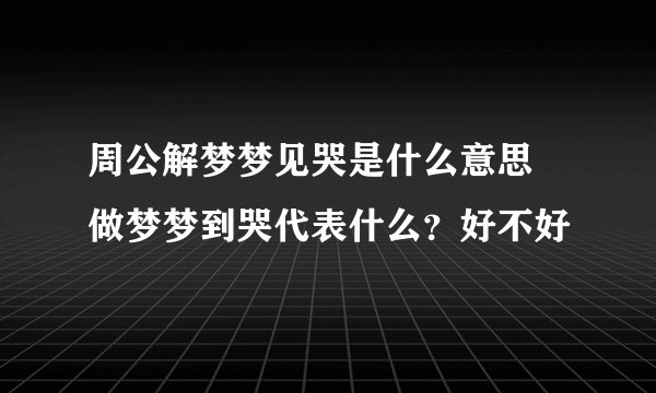 周公解梦梦见哭是什么意思 做梦梦到哭代表什么？好不好