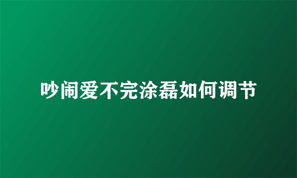 吵闹爱不完涂磊如何调节