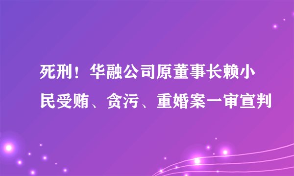 死刑！华融公司原董事长赖小民受贿、贪污、重婚案一审宣判