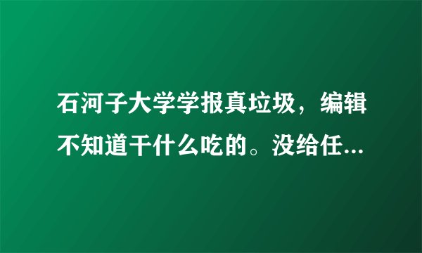 石河子大学学报真垃圾，编辑不知道干什么吃的。没给任何原因就退稿