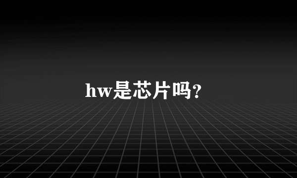 hw是芯片吗？