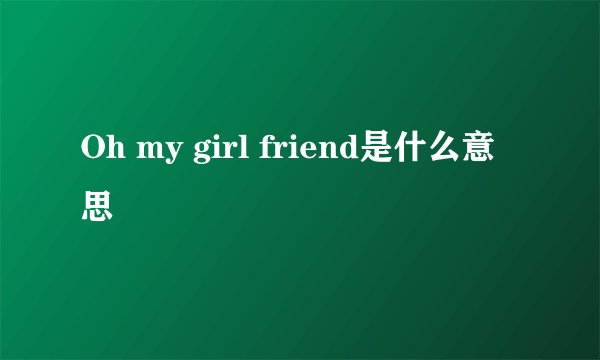 Oh my girl friend是什么意思