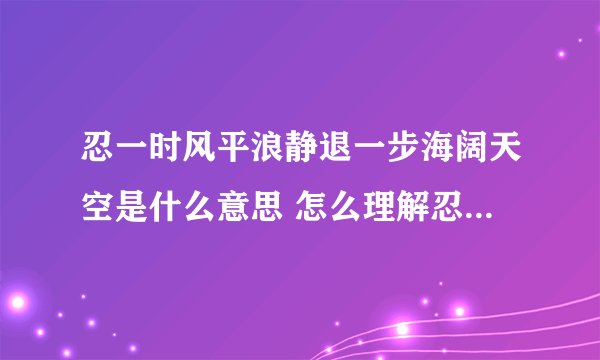 忍一时风平浪静退一步海阔天空是什么意思 怎么理解忍一时风平浪静退一步海阔天空