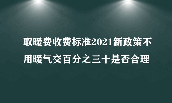 取暖费收费标准2021新政策不用暖气交百分之三十是否合理