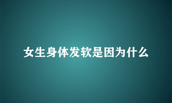 女生身体发软是因为什么