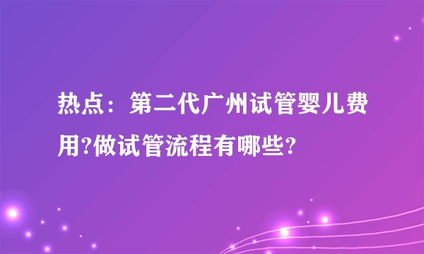 热点：第二代广州试管婴儿费用?做试管流程有哪些?