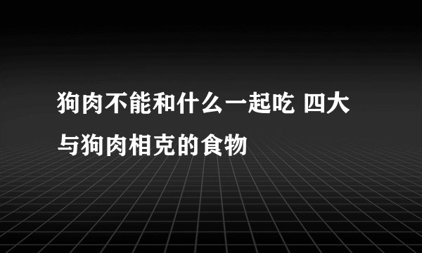 狗肉不能和什么一起吃 四大与狗肉相克的食物