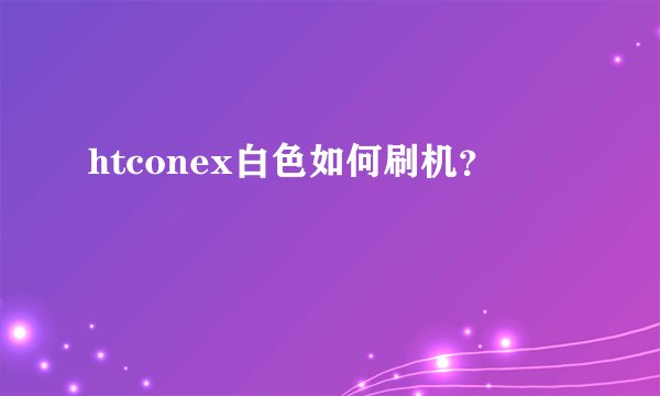htconex白色如何刷机？