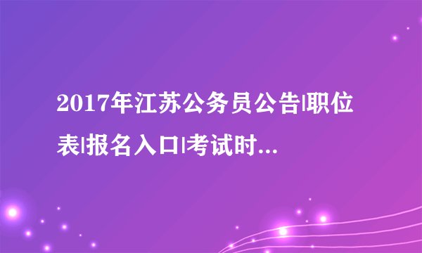 2017年江苏公务员公告|职位表|报名入口|考试时间等信息汇总