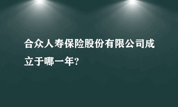合众人寿保险股份有限公司成立于哪一年?