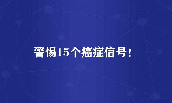 警惕15个癌症信号！