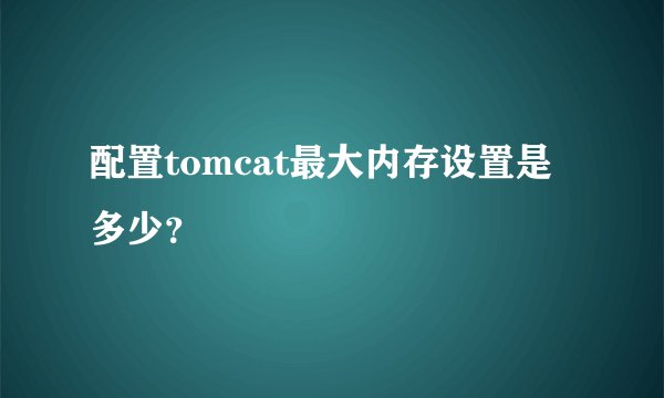 配置tomcat最大内存设置是多少？