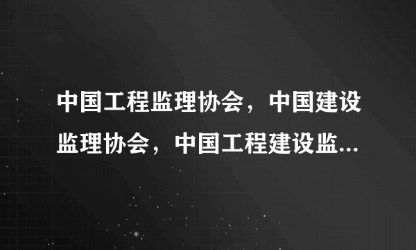 中国工程监理协会，中国建设监理协会，中国工程建设监理协会，中国工程监理与咨询服务网哪个是正规的？