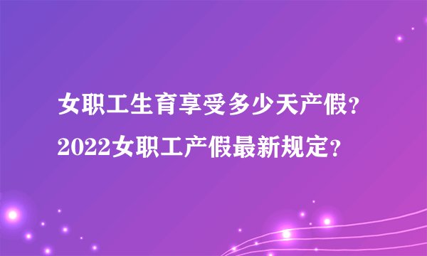 女职工生育享受多少天产假？2022女职工产假最新规定？